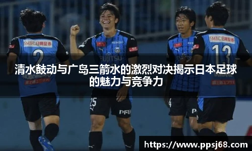 清水鼓动与广岛三箭水的激烈对决揭示日本足球的魅力与竞争力